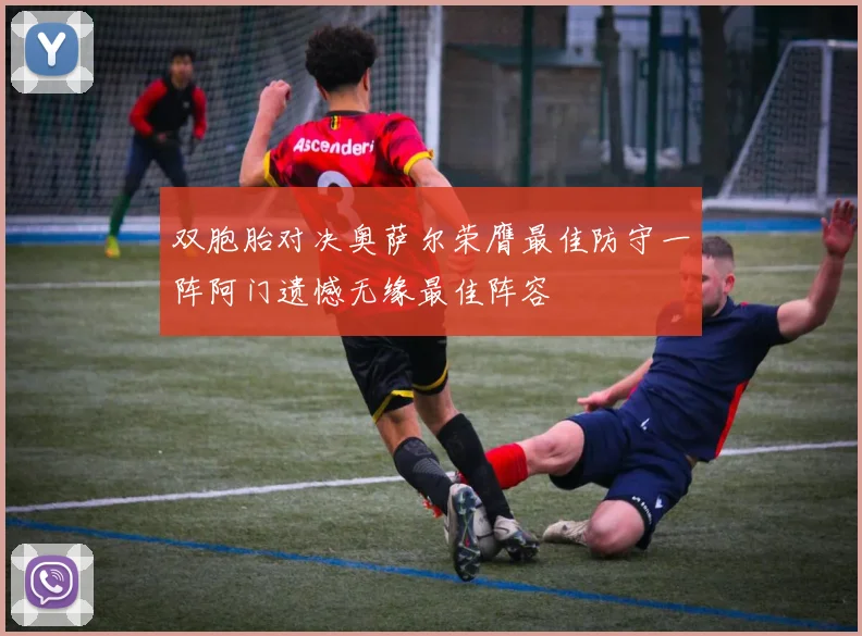 双胞胎对决奥萨尔荣膺最佳防守一阵阿门遗憾无缘最佳阵容