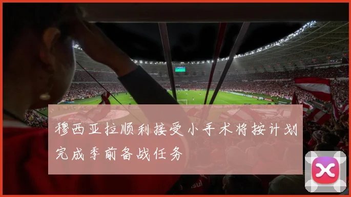 穆西亚拉顺利接受小手术将按计划完成季前备战任务