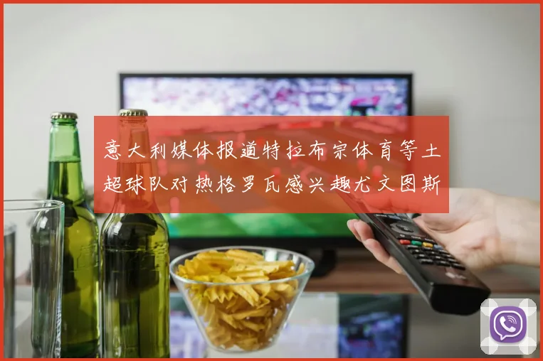 意大利媒体报道特拉布宗体育等土超球队对热格罗瓦感兴趣尤文图斯准备出售该球员