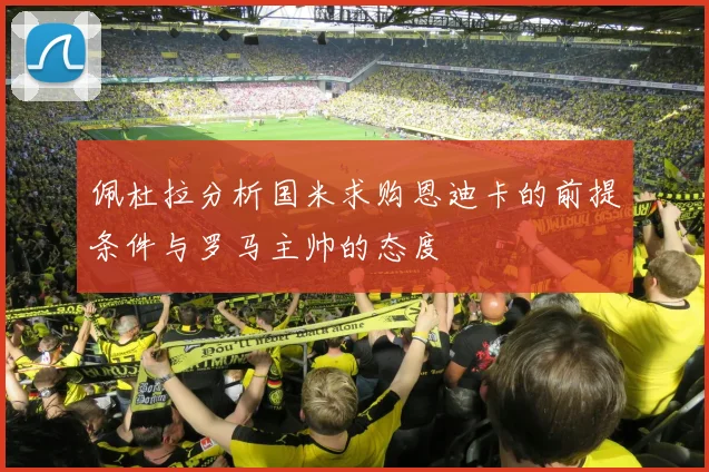 佩杜拉分析国米求购恩迪卡的前提条件与罗马主帅的态度