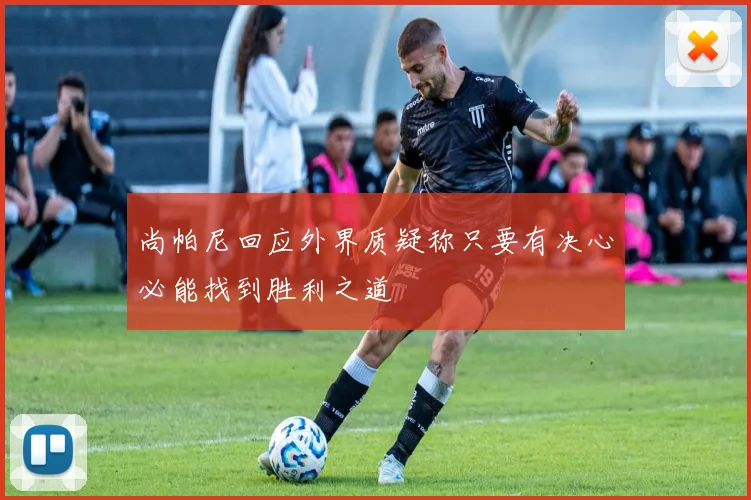 尚帕尼回应外界质疑称只要有决心必能找到胜利之道