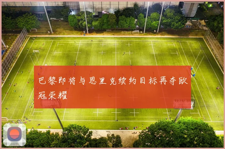 巴黎即将与恩里克续约目标再夺欧冠荣耀