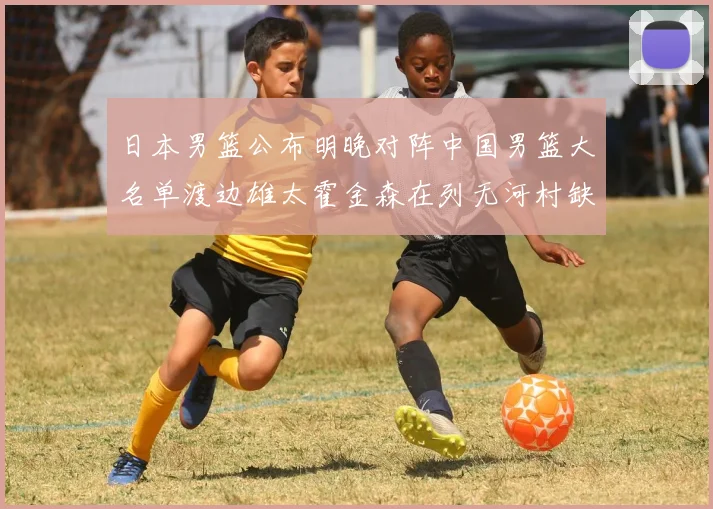 日本男篮公布明晚对阵中国男篮大名单渡边雄太霍金森在列无河村缺席