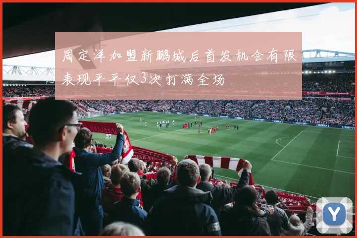 周定洋加盟新鹏城后首发机会有限表现平平仅3次打满全场