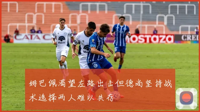 姆巴佩渴望左路出击但德尚坚持战术选择两人难以共存