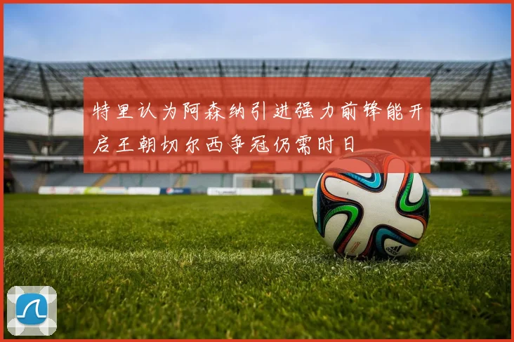特里认为阿森纳引进强力前锋能开启王朝切尔西争冠仍需时日