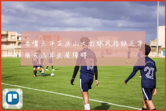 名嘴点评亚历山大打球风格缺乏华丽或成其发展障碍